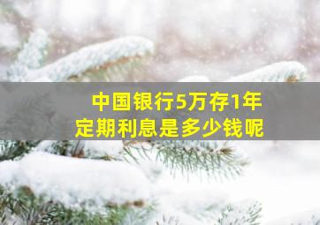 中国银行5万存1年定期利息是多少钱呢