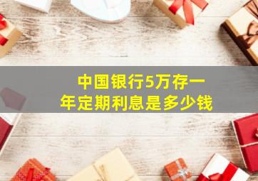 中国银行5万存一年定期利息是多少钱