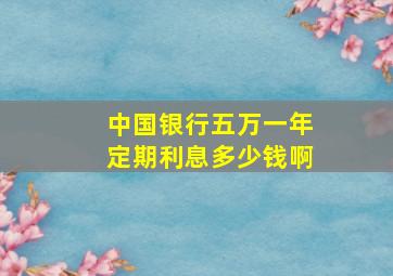 中国银行五万一年定期利息多少钱啊