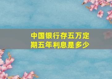 中国银行存五万定期五年利息是多少