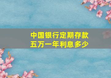 中国银行定期存款五万一年利息多少