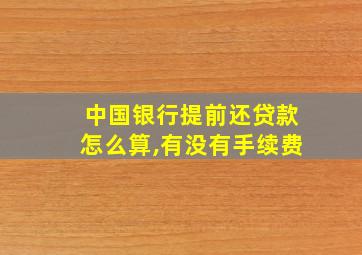 中国银行提前还贷款怎么算,有没有手续费