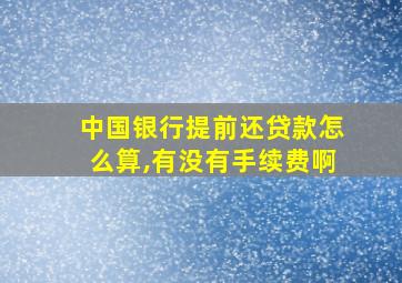 中国银行提前还贷款怎么算,有没有手续费啊