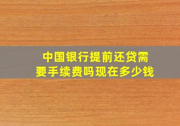 中国银行提前还贷需要手续费吗现在多少钱