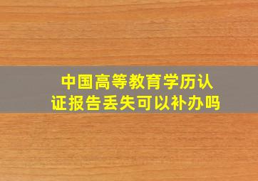 中国高等教育学历认证报告丢失可以补办吗