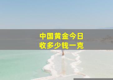 中国黄金今日收多少钱一克