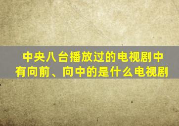 中央八台播放过的电视剧中有向前、向中的是什么电视剧