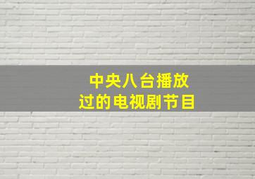 中央八台播放过的电视剧节目