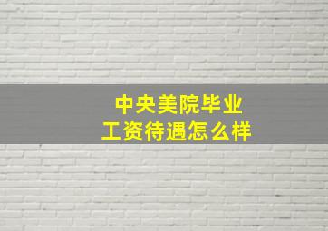 中央美院毕业工资待遇怎么样