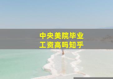 中央美院毕业工资高吗知乎