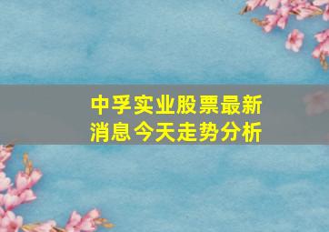 中孚实业股票最新消息今天走势分析