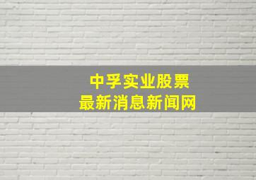 中孚实业股票最新消息新闻网