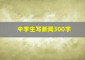 中学生写新闻300字