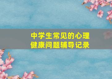 中学生常见的心理健康问题辅导记录