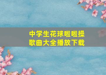 中学生花球啦啦操歌曲大全播放下载