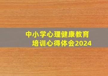 中小学心理健康教育培训心得体会2024