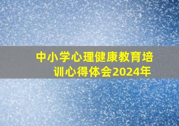 中小学心理健康教育培训心得体会2024年