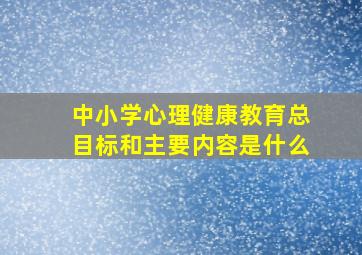 中小学心理健康教育总目标和主要内容是什么