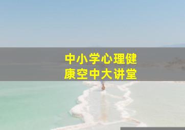 中小学心理健康空中大讲堂