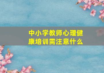 中小学教师心理健康培训需注意什么