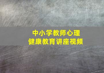 中小学教师心理健康教育讲座视频