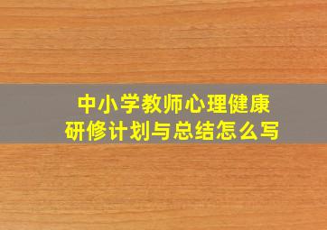 中小学教师心理健康研修计划与总结怎么写