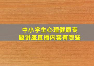 中小学生心理健康专题讲座直播内容有哪些