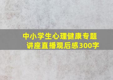 中小学生心理健康专题讲座直播观后感300字