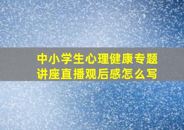 中小学生心理健康专题讲座直播观后感怎么写