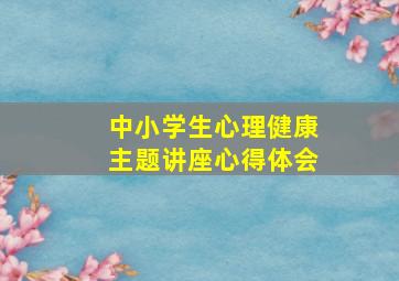 中小学生心理健康主题讲座心得体会