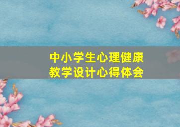 中小学生心理健康教学设计心得体会