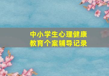 中小学生心理健康教育个案辅导记录