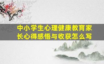 中小学生心理健康教育家长心得感悟与收获怎么写