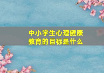 中小学生心理健康教育的目标是什么