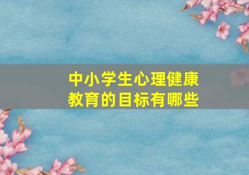 中小学生心理健康教育的目标有哪些