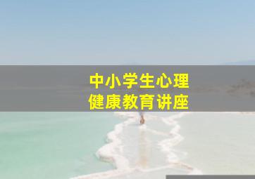 中小学生心理健康教育讲座