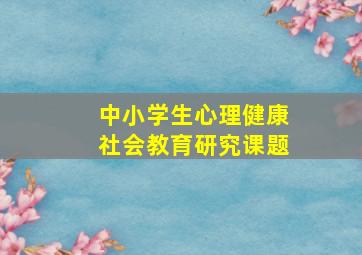 中小学生心理健康社会教育研究课题