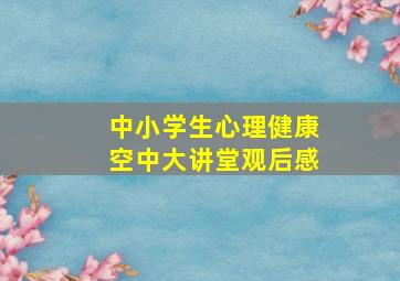 中小学生心理健康空中大讲堂观后感