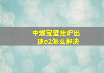 中燃宝壁挂炉出现e2怎么解决