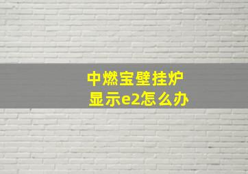 中燃宝壁挂炉显示e2怎么办