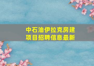 中石油伊拉克房建项目招聘信息最新