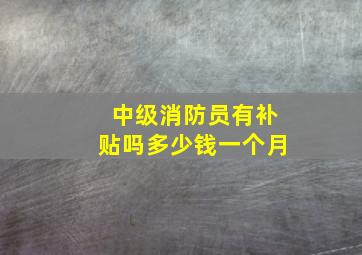 中级消防员有补贴吗多少钱一个月