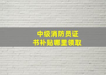 中级消防员证书补贴哪里领取