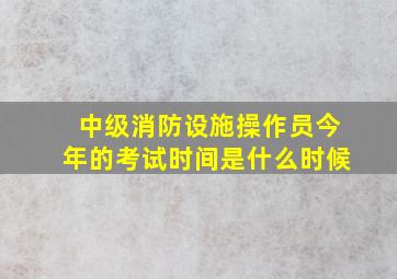 中级消防设施操作员今年的考试时间是什么时候