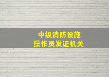 中级消防设施操作员发证机关