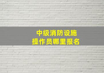 中级消防设施操作员哪里报名