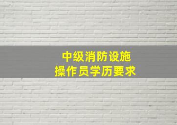 中级消防设施操作员学历要求