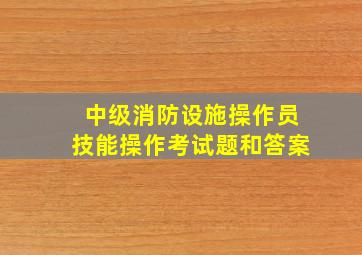 中级消防设施操作员技能操作考试题和答案