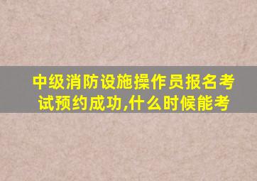 中级消防设施操作员报名考试预约成功,什么时候能考