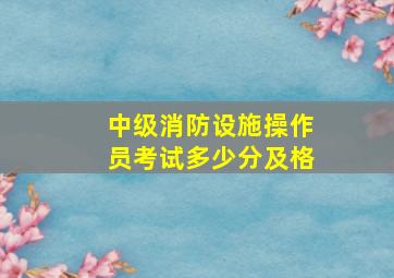 中级消防设施操作员考试多少分及格